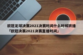 欧冠足球决赛2021决赛时间什么时候转播「欧冠决赛2021决赛直播时间」