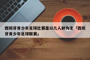 西班牙青少年足球比赛是以几人制为主「西班牙青少年足球联赛」