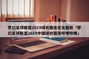 梦幻足球联盟2019球衣链接尤文最新「梦幻足球联盟2019中国球衣链接哔哩哔哩」