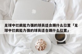 足球中拦截能力强的球员适合踢什么位置「足球中拦截能力强的球员适合踢什么位置」