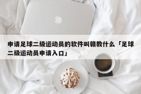 申请足球二级运动员的软件叫赣教什么「足球二级运动员申请入口」