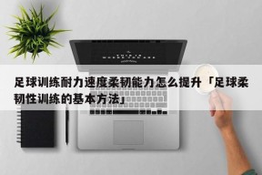 足球训练耐力速度柔韧能力怎么提升「足球柔韧性训练的基本方法」