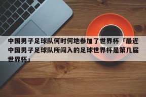 中国男子足球队何时何地参加了世界杯「最近中国男子足球队所闯入的足球世界杯是第几届世界杯」