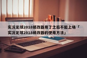 实况足球2018修改器用了之后不能上场「实况足球2018修改器的使用方法」