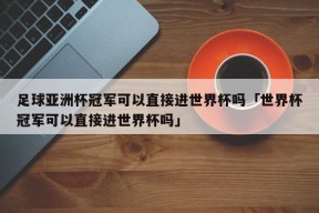 足球亚洲杯冠军可以直接进世界杯吗「世界杯冠军可以直接进世界杯吗」