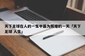 天下足球在人的一生中最为辉煌的一天「天下足球 人生」