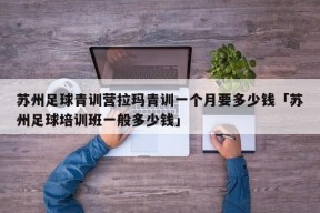 苏州足球青训营拉玛青训一个月要多少钱「苏州足球培训班一般多少钱」