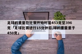 足球的重量在比赛开始时是453克至396克「足球比赛进行15分钟后,球的重量重于450克」