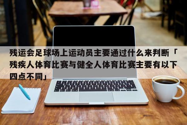 残运会足球场上运动员主要通过什么来判断「残疾人体育比赛与健全人体育比赛主要有以下四点不同」  第1张