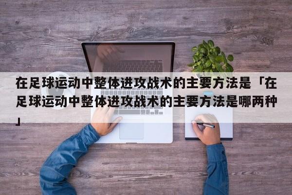 在足球运动中整体进攻战术的主要方法是「在足球运动中整体进攻战术的主要方法是哪两种」  第1张