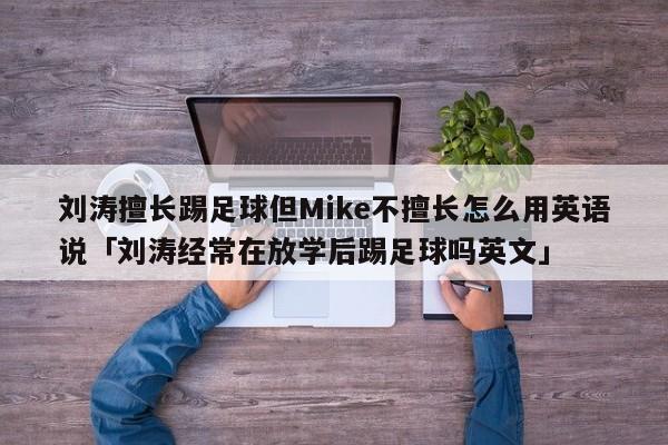 刘涛擅长踢足球但Mike不擅长怎么用英语说「刘涛经常在放学后踢足球吗英文」  第1张