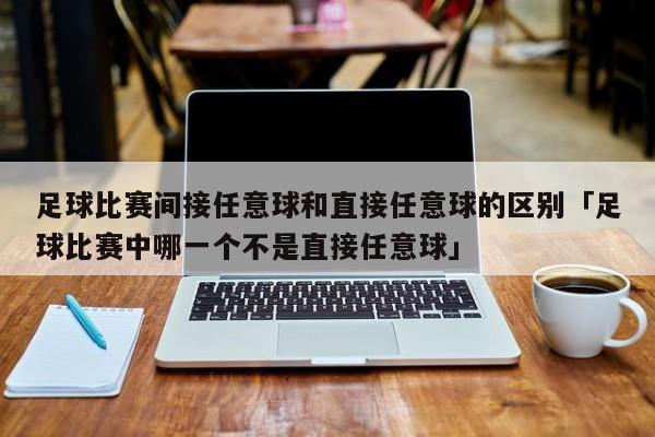 足球比赛间接任意球和直接任意球的区别「足球比赛中哪一个不是直接任意球」  第1张