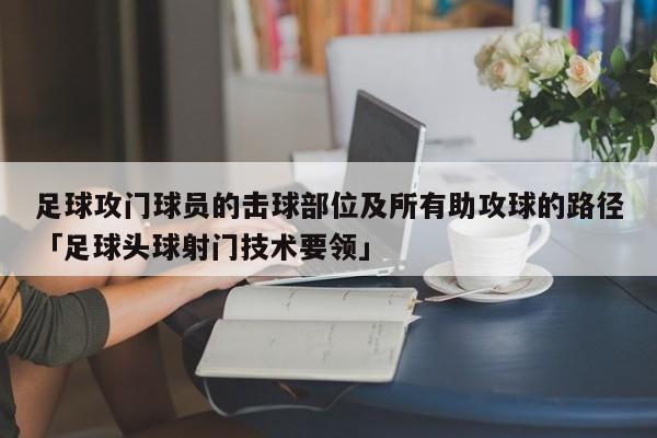 足球攻门球员的击球部位及所有助攻球的路径「足球头球射门技术要领」  第1张