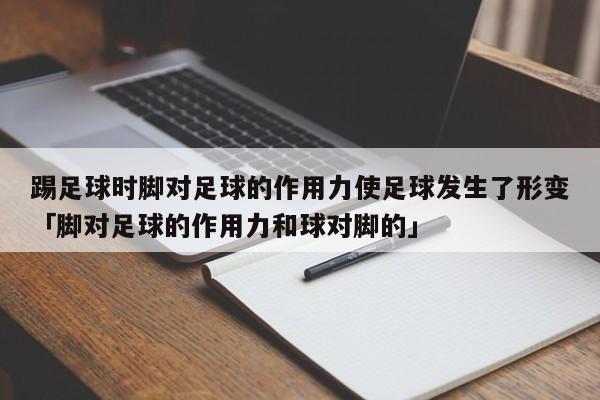 踢足球时脚对足球的作用力使足球发生了形变「脚对足球的作用力和球对脚的」  第1张