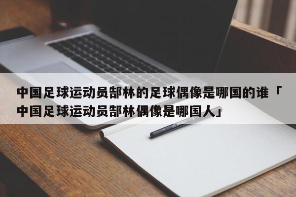 中国足球运动员郜林的足球偶像是哪国的谁「中国足球运动员郜林偶像是哪国人」  第1张