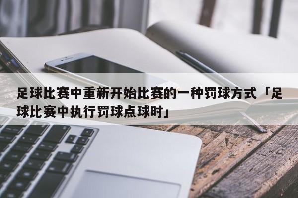 足球比赛中重新开始比赛的一种罚球方式「足球比赛中执行罚球点球时」  第1张