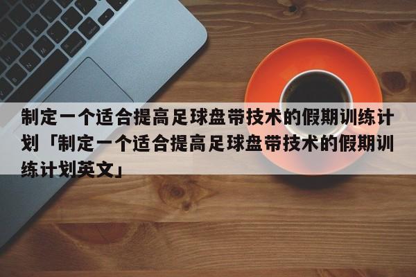 制定一个适合提高足球盘带技术的假期训练计划「制定一个适合提高足球盘带技术的假期训练计划英文」  第1张