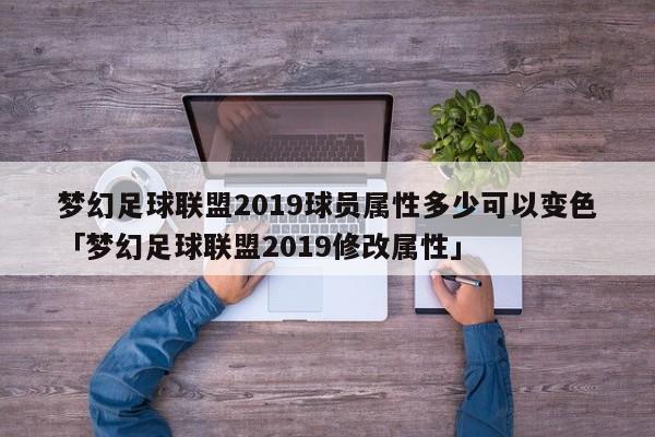 梦幻足球联盟2019球员属性多少可以变色「梦幻足球联盟2019修改属性」  第1张