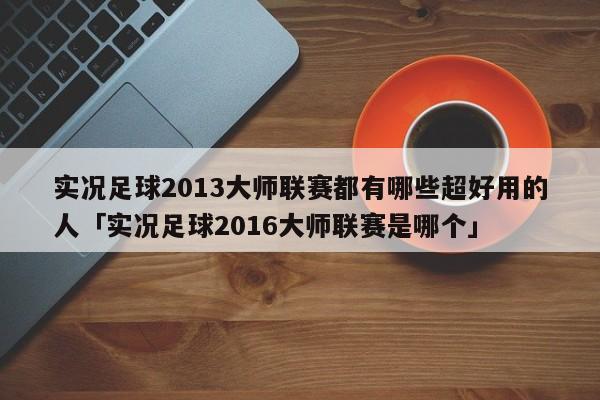 实况足球2013大师联赛都有哪些超好用的人「实况足球2016大师联赛是哪个」  第1张