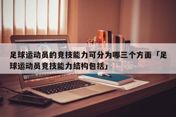 足球运动员的竞技能力可分为哪三个方面「足球运动员竞技能力结构包括」  第1张