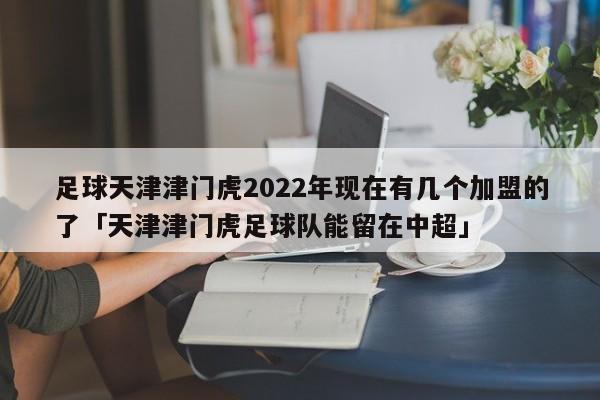 足球天津津门虎2022年现在有几个加盟的了「天津津门虎足球队能留在中超」  第1张