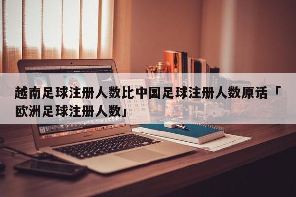 越南足球注册人数比中国足球注册人数原话「欧洲足球注册人数」  第1张