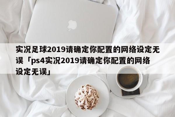 实况足球2019请确定你配置的网络设定无误「ps4实况2019请确定你配置的网络设定无误」  第1张