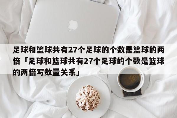 足球和篮球共有27个足球的个数是篮球的两倍「足球和篮球共有27个足球的个数是篮球的两倍写数量关系」  第1张