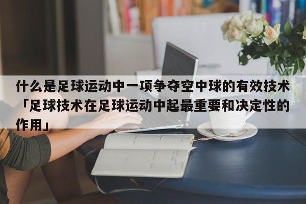 什么是足球运动中一项争夺空中球的有效技术「足球技术在足球运动中起最重要和决定性的作用」  第1张