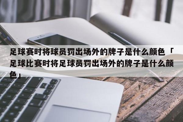 足球赛时将球员罚出场外的牌子是什么颜色「足球比赛时将足球员罚出场外的牌子是什么颜色」  第1张