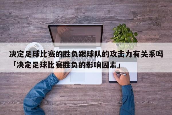 决定足球比赛的胜负跟球队的攻击力有关系吗「决定足球比赛胜负的影响因素」  第1张