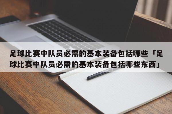 足球比赛中队员必需的基本装备包括哪些「足球比赛中队员必需的基本装备包括哪些东西」  第1张