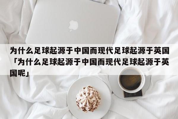 为什么足球起源于中国而现代足球起源于英国「为什么足球起源于中国而现代足球起源于英国呢」  第1张