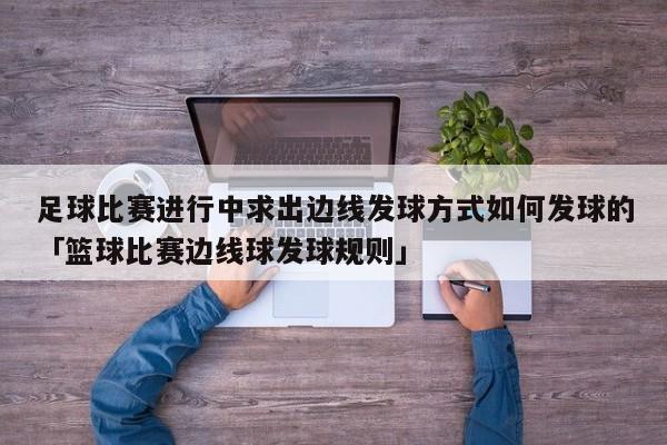 足球比赛进行中求出边线发球方式如何发球的「篮球比赛边线球发球规则」  第1张