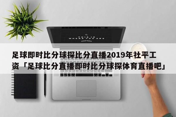 足球即时比分球探比分直播2019年社平工资「足球比分直播即时比分球探体育直播吧」  第1张