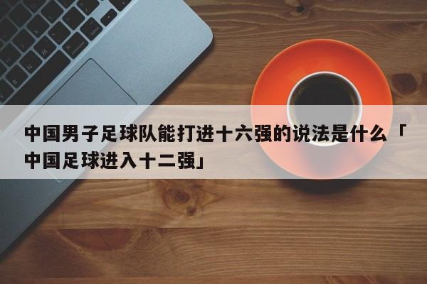 中国男子足球队能打进十六强的说法是什么「中国足球进入十二强」  第1张