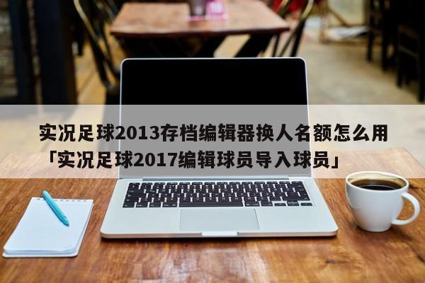 实况足球2013存档编辑器换人名额怎么用「实况足球2017编辑球员导入球员」  第1张