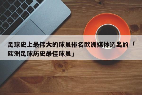 足球史上最伟大的球员排名欧洲媒体选出的「欧洲足球历史最佳球员」  第1张