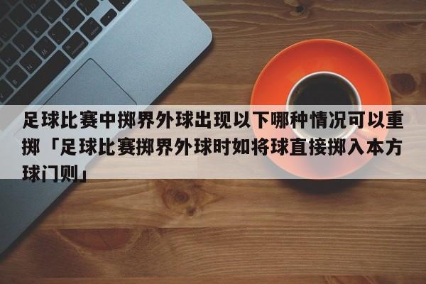 足球比赛中掷界外球出现以下哪种情况可以重掷「足球比赛掷界外球时如将球直接掷入本方球门则」  第1张