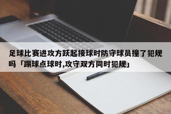 足球比赛进攻方跃起接球时防守球员撞了犯规吗「踢球点球时,攻守双方同时犯规」  第1张