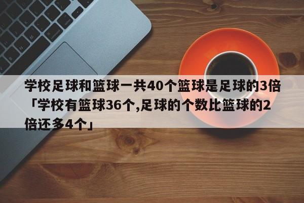 学校足球和篮球一共40个篮球是足球的3倍「学校有篮球36个,足球的个数比篮球的2倍还多4个」  第1张