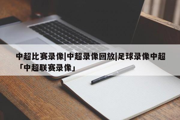 中超比赛录像|中超录像回放|足球录像中超「中超联赛录像」  第1张