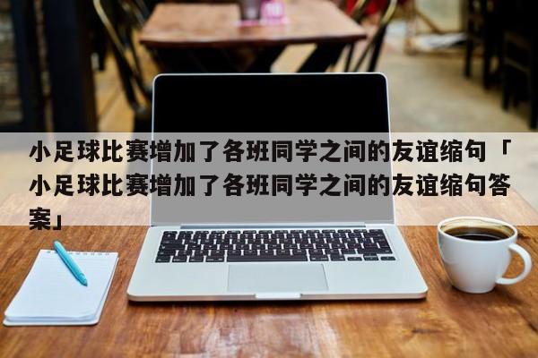 小足球比赛增加了各班同学之间的友谊缩句「小足球比赛增加了各班同学之间的友谊缩句答案」  第1张