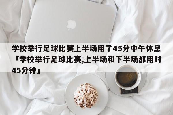 学校举行足球比赛上半场用了45分中午休息「学校举行足球比赛,上半场和下半场都用时45分钟」  第1张