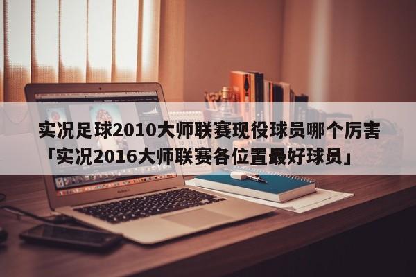 实况足球2010大师联赛现役球员哪个厉害「实况2016大师联赛各位置最好球员」  第1张