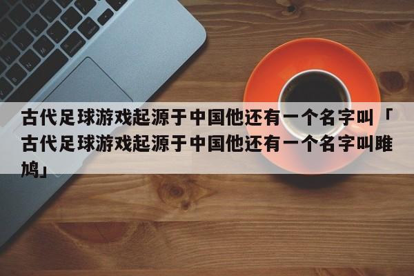 古代足球游戏起源于中国他还有一个名字叫「古代足球游戏起源于中国他还有一个名字叫雎鸠」  第1张