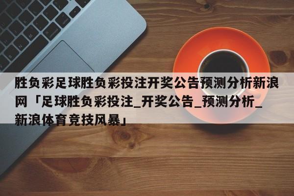 胜负彩足球胜负彩投注开奖公告预测分析新浪网「足球胜负彩投注_开奖公告_预测分析_新浪体育竞技风暴」  第1张