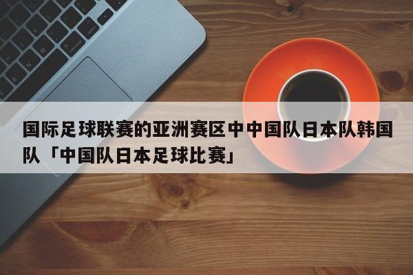 国际足球联赛的亚洲赛区中中国队日本队韩国队「中国队日本足球比赛」  第1张