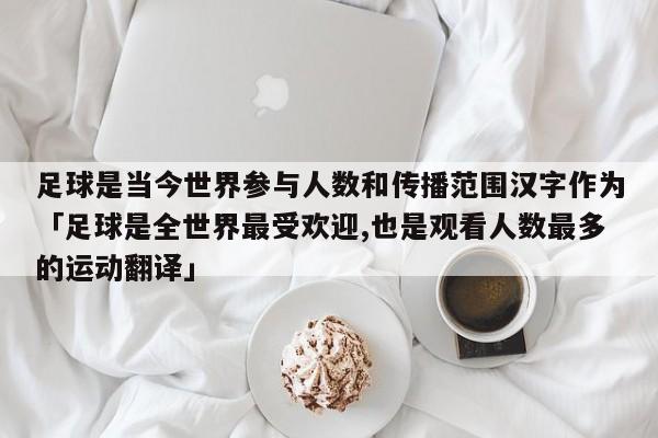 足球是当今世界参与人数和传播范围汉字作为「足球是全世界最受欢迎,也是观看人数最多的运动翻译」  第1张