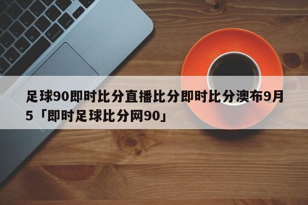 足球90即时比分直播比分即时比分澳布9月5「即时足球比分网90」  第1张